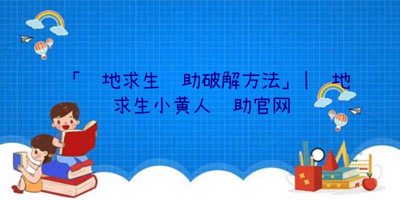 「绝地求生辅助破解方法」|绝地求生小黄人辅助官网